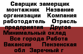 Сварщик-замерщик-монтажник › Название организации ­ Компания-работодатель › Отрасль предприятия ­ Другое › Минимальный оклад ­ 1 - Все города Работа » Вакансии   . Пензенская обл.,Заречный г.